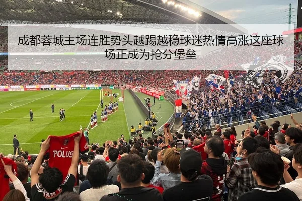 成都蓉城主场连胜势头越踢越稳球迷热情高涨这座球场正成为抢分堡垒