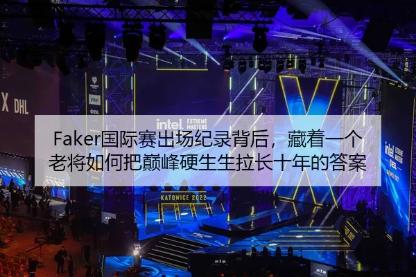 Faker国际赛出场纪录背后，藏着一个老将如何把巅峰硬生生拉长十年的答案